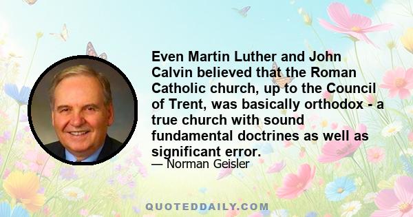 Even Martin Luther and John Calvin believed that the Roman Catholic church, up to the Council of Trent, was basically orthodox - a true church with sound fundamental doctrines as well as significant error.