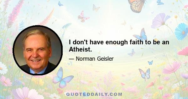 I don't have enough faith to be an Atheist.