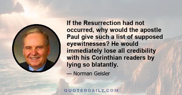 If the Resurrection had not occurred, why would the apostle Paul give such a list of supposed eyewitnesses? He would immediately lose all credibility with his Corinthian readers by lying so blatantly.