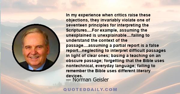 In my experience when critics raise these objections, they invariably violate one of seventeen principles for interpreting the Scriptures....For example, assuming the unexplained is unexplainable....failing to