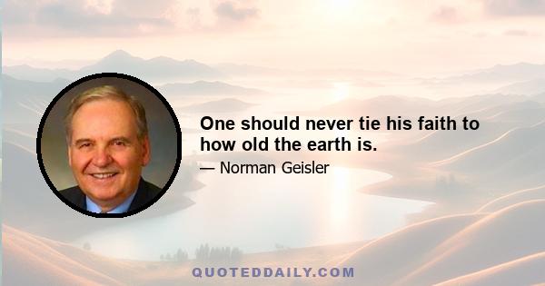 One should never tie his faith to how old the earth is.