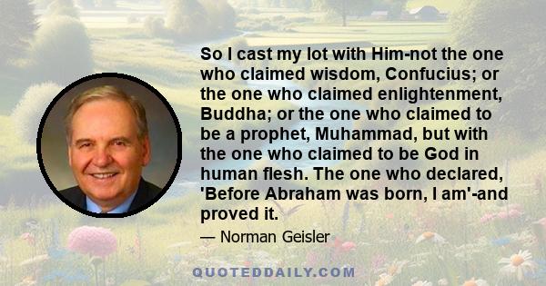 So I cast my lot with Him-not the one who claimed wisdom, Confucius; or the one who claimed enlightenment, Buddha; or the one who claimed to be a prophet, Muhammad, but with the one who claimed to be God in human flesh. 