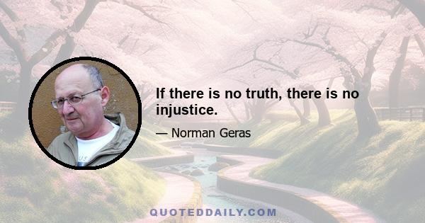 If there is no truth, there is no injustice.