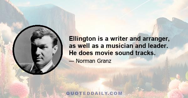 Ellington is a writer and arranger, as well as a musician and leader. He does movie sound tracks.