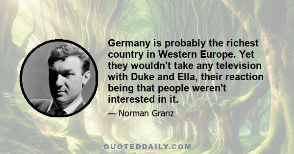 Germany is probably the richest country in Western Europe. Yet they wouldn't take any television with Duke and Ella, their reaction being that people weren't interested in it.