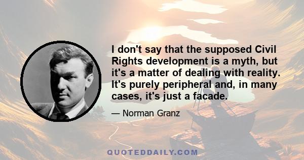 I don't say that the supposed Civil Rights development is a myth, but it's a matter of dealing with reality. It's purely peripheral and, in many cases, it's just a facade.