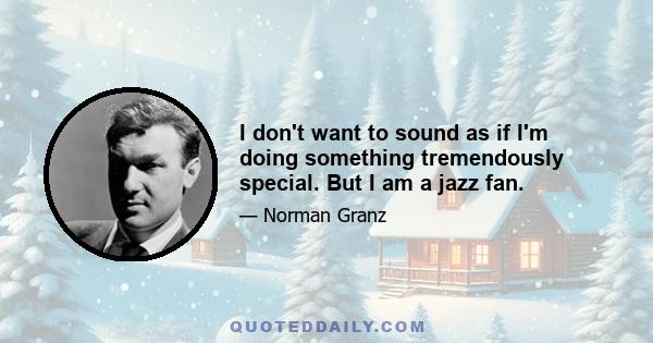 I don't want to sound as if I'm doing something tremendously special. But I am a jazz fan.