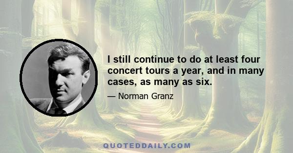 I still continue to do at least four concert tours a year, and in many cases, as many as six.