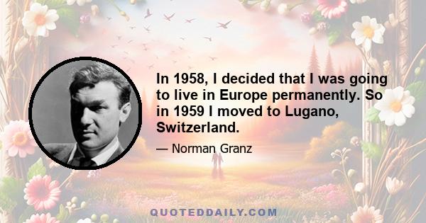 In 1958, I decided that I was going to live in Europe permanently. So in 1959 I moved to Lugano, Switzerland.