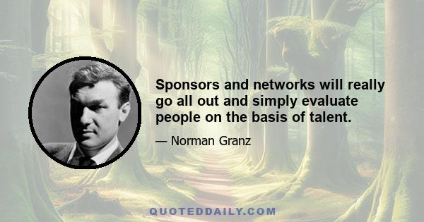 Sponsors and networks will really go all out and simply evaluate people on the basis of talent.