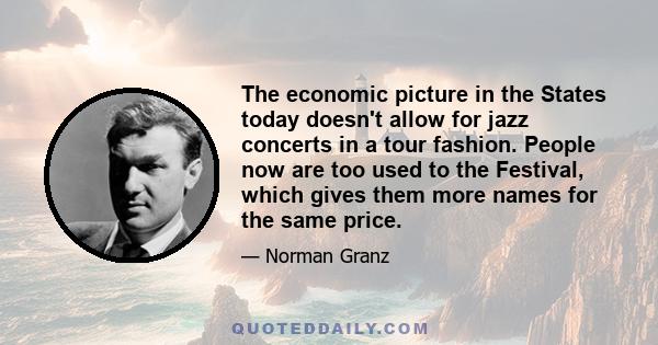 The economic picture in the States today doesn't allow for jazz concerts in a tour fashion. People now are too used to the Festival, which gives them more names for the same price.