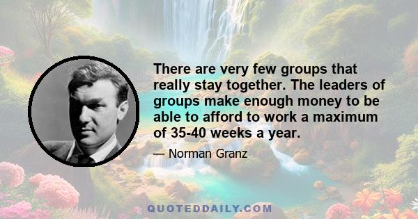 There are very few groups that really stay together. The leaders of groups make enough money to be able to afford to work a maximum of 35-40 weeks a year.