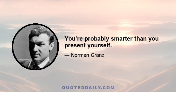 You’re probably smarter than you present yourself.