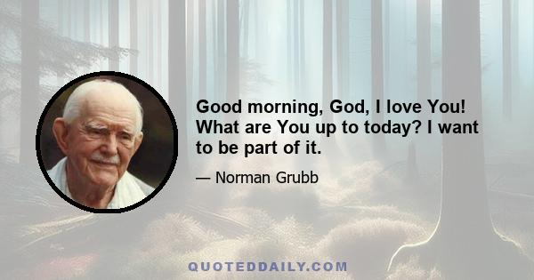 Good morning, God, I love You! What are You up to today? I want to be part of it.