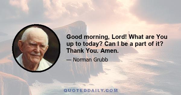 Good morning, Lord! What are You up to today? Can I be a part of it? Thank You. Amen.