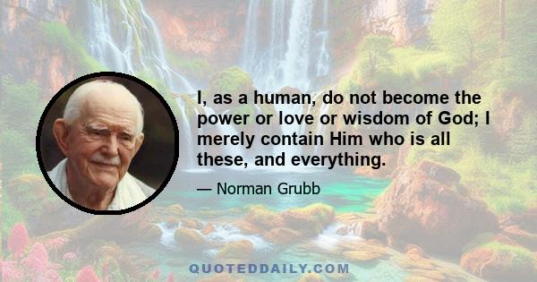 I, as a human, do not become the power or love or wisdom of God; I merely contain Him who is all these, and everything.