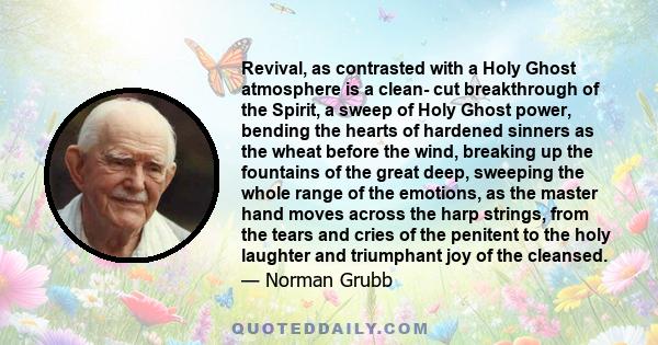 Revival, as contrasted with a Holy Ghost atmosphere is a clean- cut breakthrough of the Spirit, a sweep of Holy Ghost power, bending the hearts of hardened sinners as the wheat before the wind, breaking up the fountains 