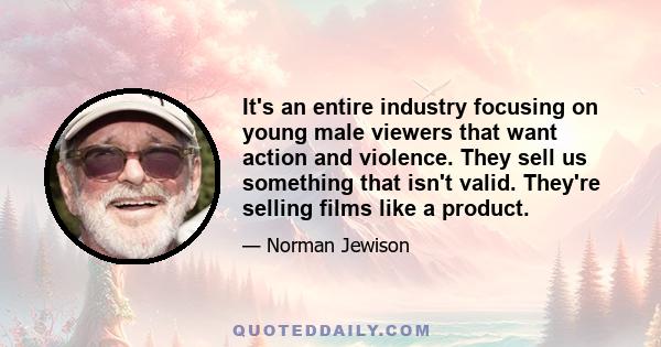 It's an entire industry focusing on young male viewers that want action and violence. They sell us something that isn't valid. They're selling films like a product.