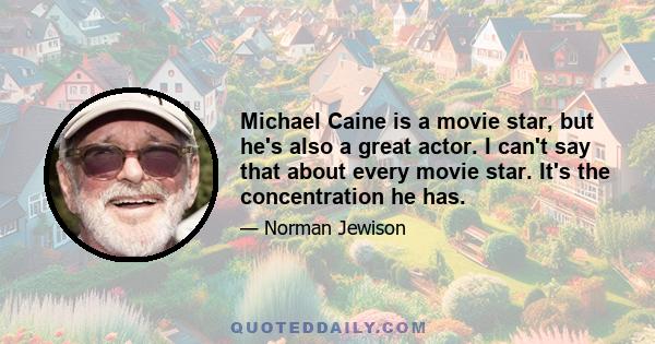 Michael Caine is a movie star, but he's also a great actor. I can't say that about every movie star. It's the concentration he has.