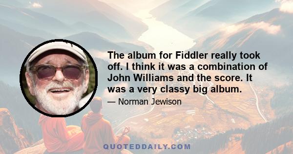 The album for Fiddler really took off. I think it was a combination of John Williams and the score. It was a very classy big album.