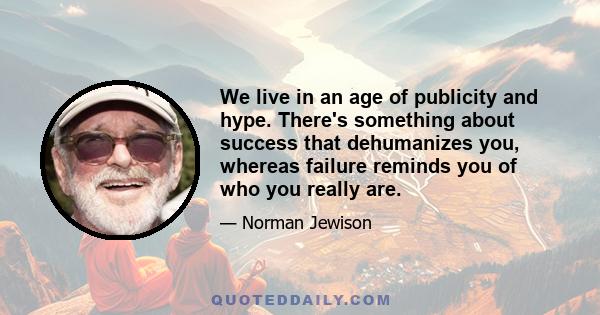 We live in an age of publicity and hype. There's something about success that dehumanizes you, whereas failure reminds you of who you really are.