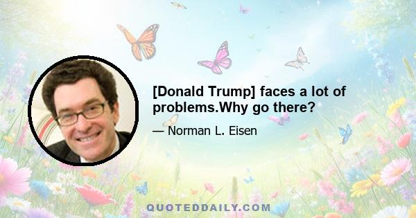 [Donald Trump] faces a lot of problems.Why go there?