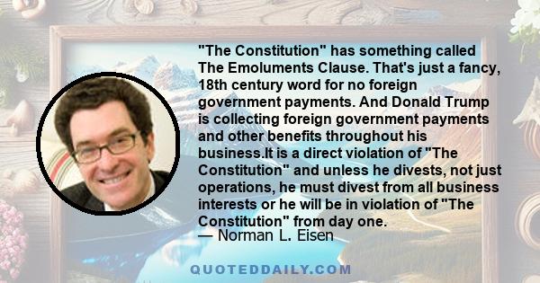 The Constitution has something called The Emoluments Clause. That's just a fancy, 18th century word for no foreign government payments. And Donald Trump is collecting foreign government payments and other benefits