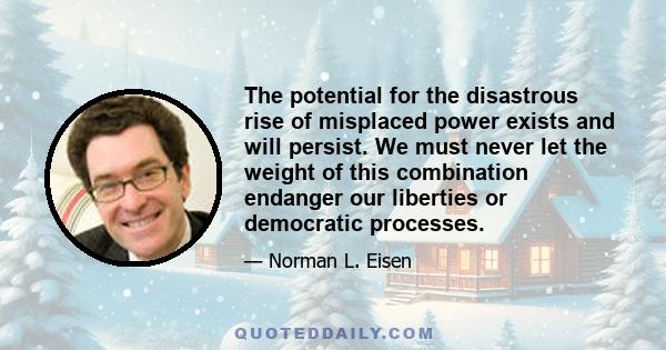 The potential for the disastrous rise of misplaced power exists and will persist. We must never let the weight of this combination endanger our liberties or democratic processes.