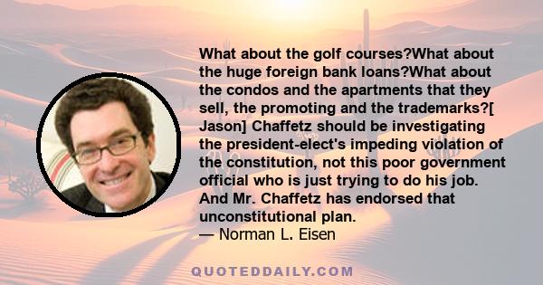 What about the golf courses?What about the huge foreign bank loans?What about the condos and the apartments that they sell, the promoting and the trademarks?[ Jason] Chaffetz should be investigating the