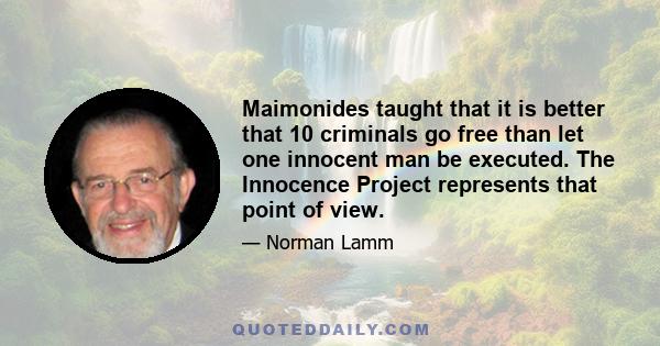 Maimonides taught that it is better that 10 criminals go free than let one innocent man be executed. The Innocence Project represents that point of view.