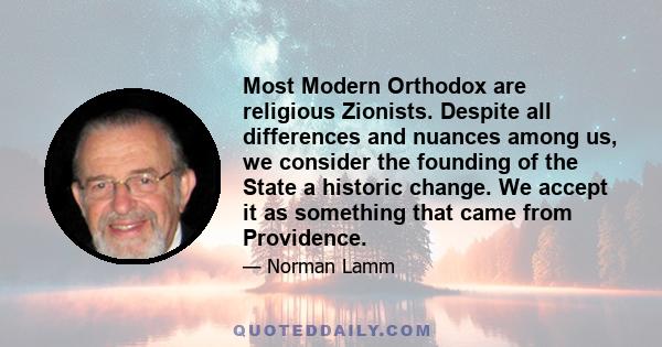 Most Modern Orthodox are religious Zionists. Despite all differences and nuances among us, we consider the founding of the State a historic change. We accept it as something that came from Providence.