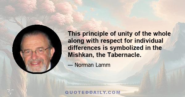 This principle of unity of the whole along with respect for individual differences is symbolized in the Mishkan, the Tabernacle.