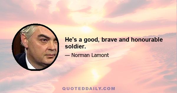 He's a good, brave and honourable soldier.