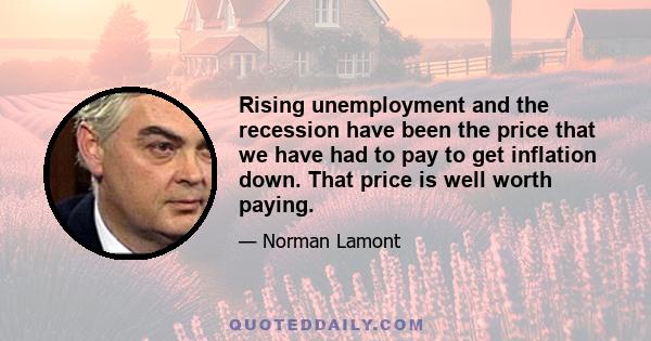 Rising unemployment and the recession have been the price that we have had to pay to get inflation down. That price is well worth paying.