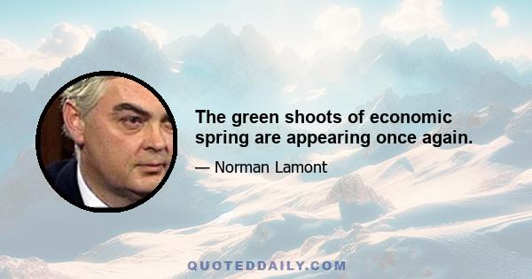 The green shoots of economic spring are appearing once again.