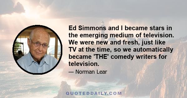 Ed Simmons and I became stars in the emerging medium of television. We were new and fresh, just like TV at the time, so we automatically became 'THE' comedy writers for television.