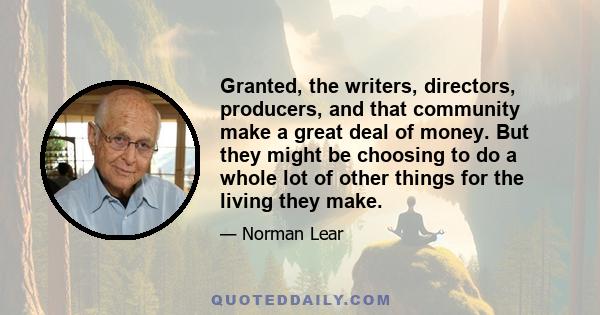 Granted, the writers, directors, producers, and that community make a great deal of money. But they might be choosing to do a whole lot of other things for the living they make.