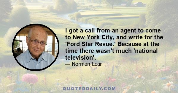 I got a call from an agent to come to New York City, and write for the 'Ford Star Revue.' Because at the time there wasn't much 'national television'.