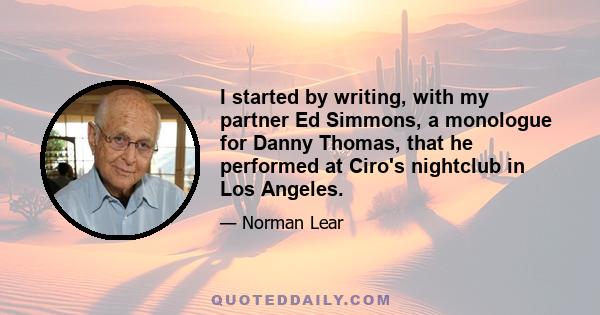 I started by writing, with my partner Ed Simmons, a monologue for Danny Thomas, that he performed at Ciro's nightclub in Los Angeles.