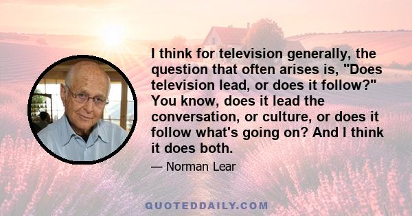 I think for television generally, the question that often arises is, Does television lead, or does it follow? You know, does it lead the conversation, or culture, or does it follow what's going on? And I think it does