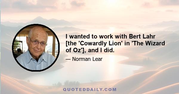 I wanted to work with Bert Lahr [the 'Cowardly Lion' in 'The Wizard of Oz'], and I did.