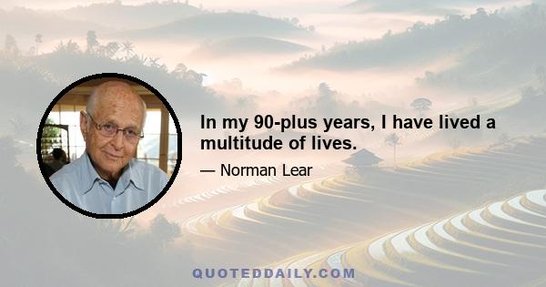 In my 90-plus years, I have lived a multitude of lives.