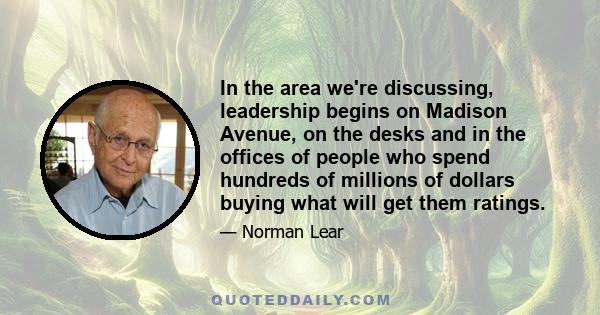 In the area we're discussing, leadership begins on Madison Avenue, on the desks and in the offices of people who spend hundreds of millions of dollars buying what will get them ratings.