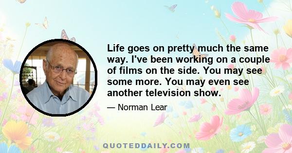 Life goes on pretty much the same way. I've been working on a couple of films on the side. You may see some more. You may even see another television show.