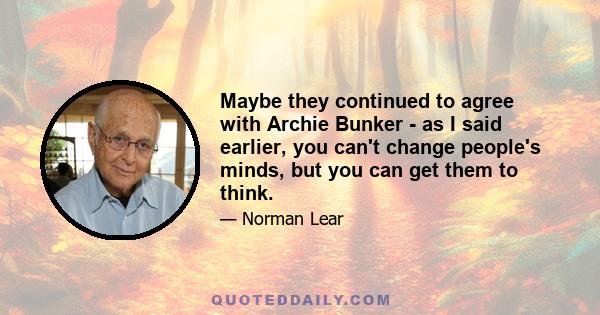 Maybe they continued to agree with Archie Bunker - as I said earlier, you can't change people's minds, but you can get them to think.