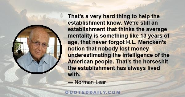 That's a very hard thing to help the establishment know. We're still an establishment that thinks the average mentality is something like 13 years of age, that never forgot H.L. Mencken's notion that nobody lost money