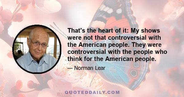 That's the heart of it: My shows were not that controversial with the American people. They were controversial with the people who think for the American people.