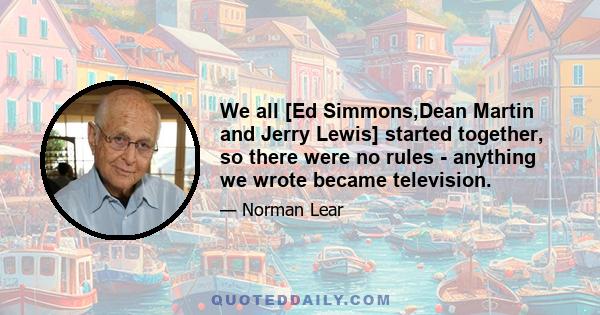 We all [Ed Simmons,Dean Martin and Jerry Lewis] started together, so there were no rules - anything we wrote became television.