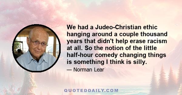 We had a Judeo-Christian ethic hanging around a couple thousand years that didn't help erase racism at all. So the notion of the little half-hour comedy changing things is something I think is silly.