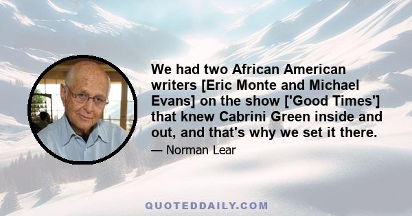 We had two African American writers [Eric Monte and Michael Evans] on the show ['Good Times'] that knew Cabrini Green inside and out, and that's why we set it there.